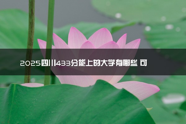 2025四川433分能上的大学有哪些 可以报考院校名单