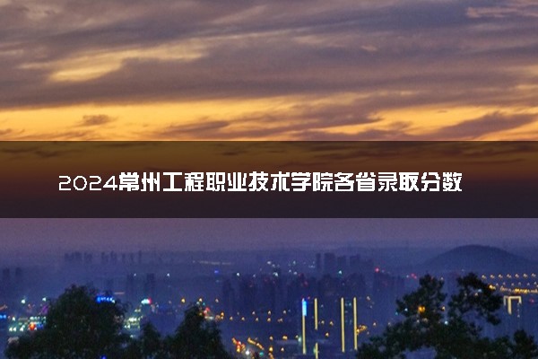 2024常州工程职业技术学院各省录取分数线是多少 最低分及位次