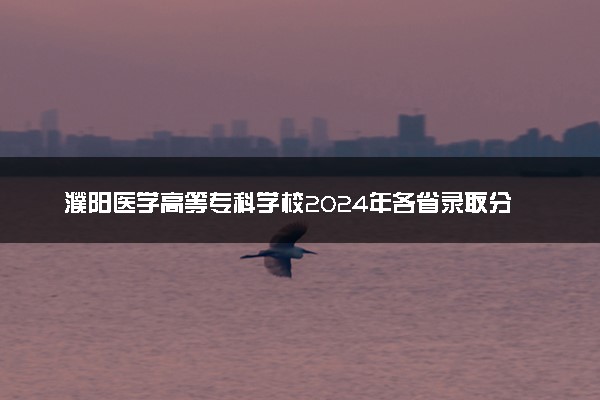 濮阳医学高等专科学校2024年各省录取分数线 多少分能考上
