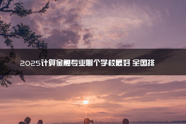 2025计算金融专业哪个学校最好 全国排名前10强