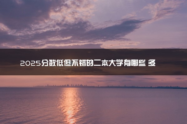 2025分数低但不错的二本大学有哪些 多少分能考上