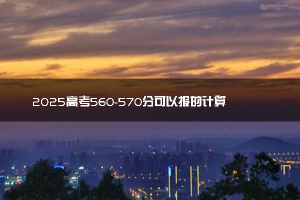 2025高考560-570分可以报的计算机类大学有哪些