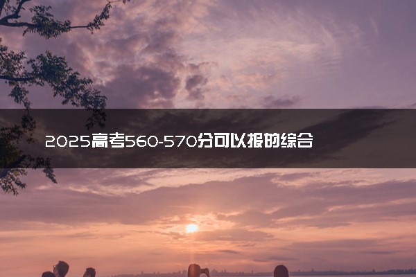 2025高考560-570分可以报的综合类大学有哪些