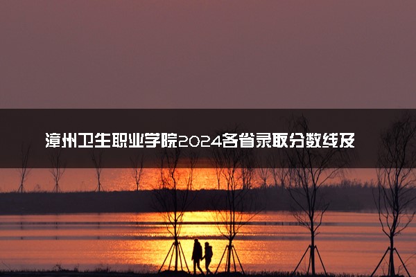 漳州卫生职业学院2024各省录取分数线及最低位次是多少