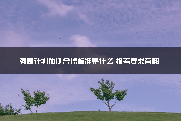强基计划体测合格标准是什么 报考要求有哪些