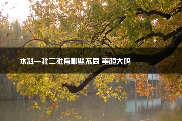 本科一批二批有哪些不同 差距大吗