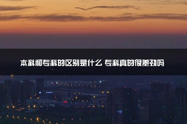 本科和专科的区别是什么 专科真的很差劲吗