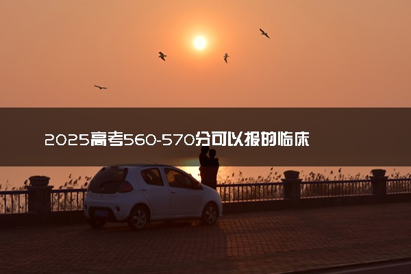 2025高考560-570分可以报的临床医学大学有哪些