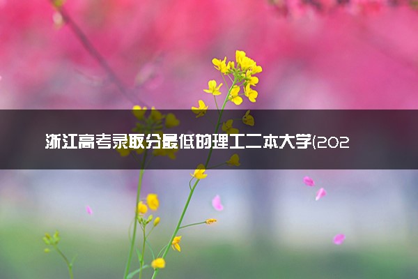 浙江高考录取分最低的理工二本大学(2025年参考)
