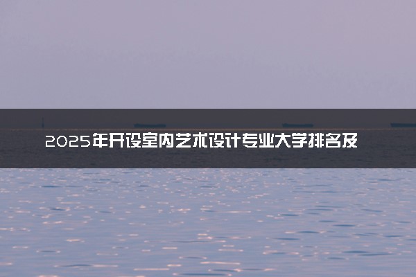 2025年开设室内艺术设计专业大学排名及评级 高校排行榜