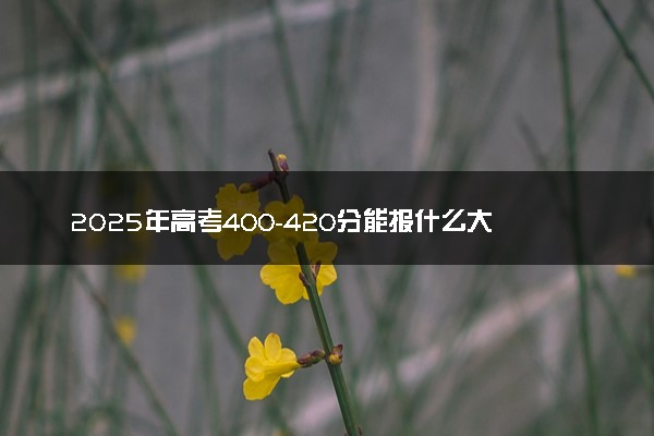 2025年高考400-420分能报什么大学 怎么填报志愿