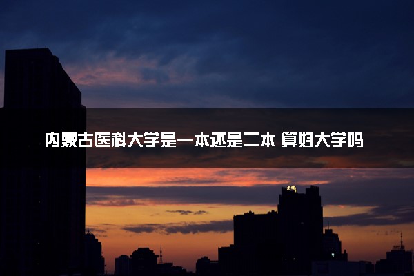 内蒙古医科大学是一本还是二本 算好大学吗