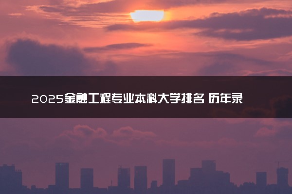 2025金融工程专业本科大学排名 历年录取分数线汇总