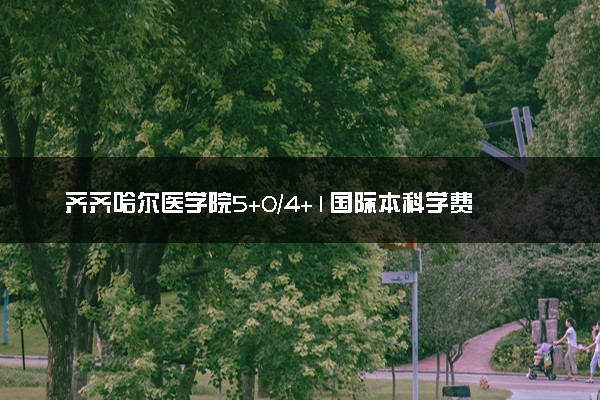 齐齐哈尔医学院5+0/4+1国际本科学费（2025参考）