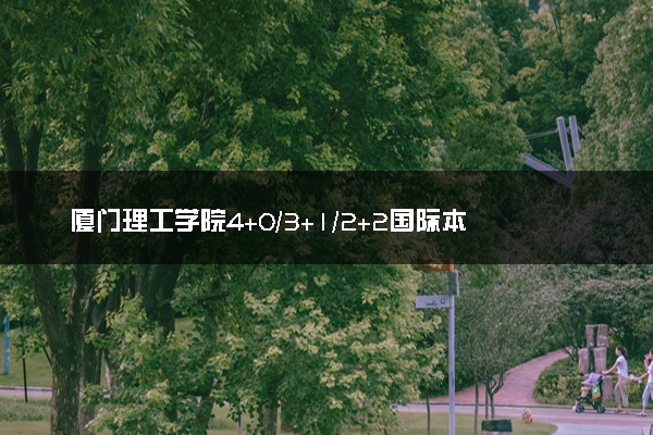 厦门理工学院4+0/3+1/2+2国际本科学费（2025参考）