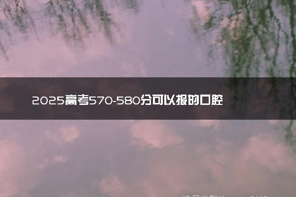 2025高考570-580分可以报的口腔医学专业大学有哪些