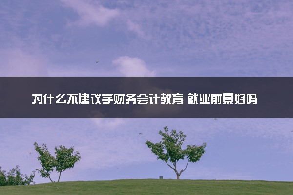 为什么不建议学财务会计教育 就业前景好吗