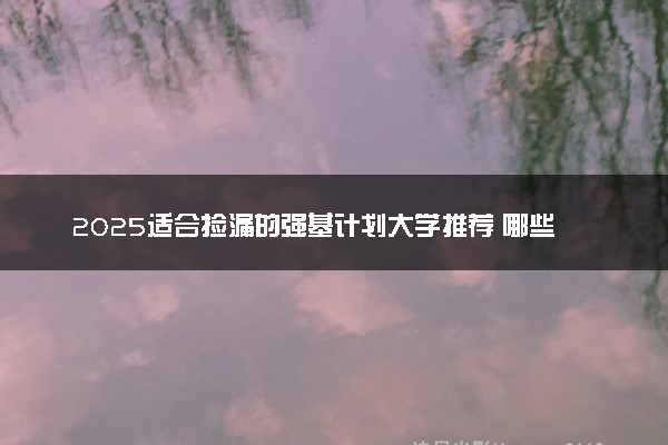 2025适合捡漏的强基计划大学推荐 哪些院校实力强
