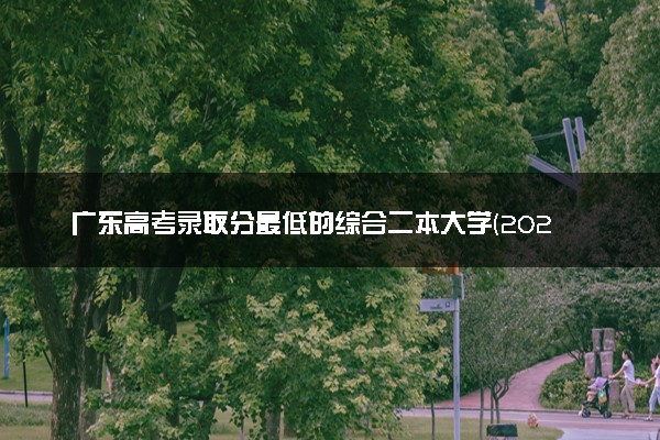 广东高考录取分最低的综合二本大学(2025年参考)