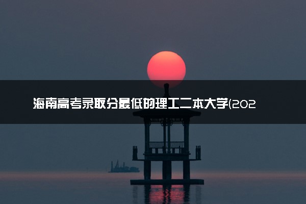 海南高考录取分最低的理工二本大学(2025年参考)
