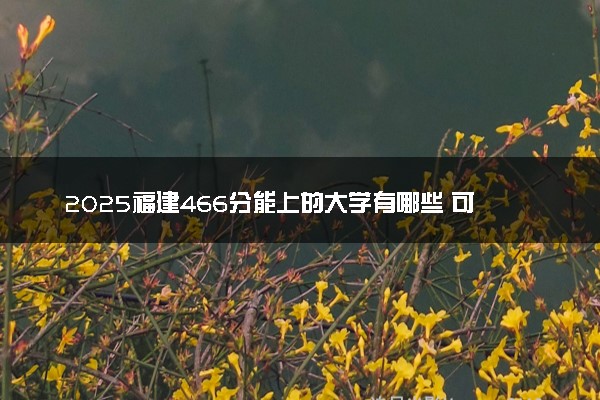 2025福建466分能上的大学有哪些 可以报考院校名单