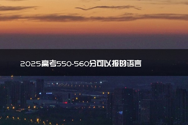 2025高考550-560分可以报的语言类大学有哪些
