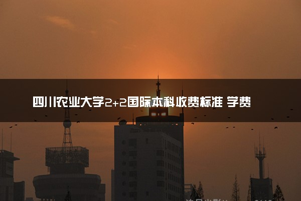四川农业大学2+2国际本科收费标准 学费多少钱