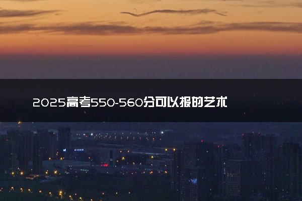 2025高考550-560分可以报的艺术类大学有哪些