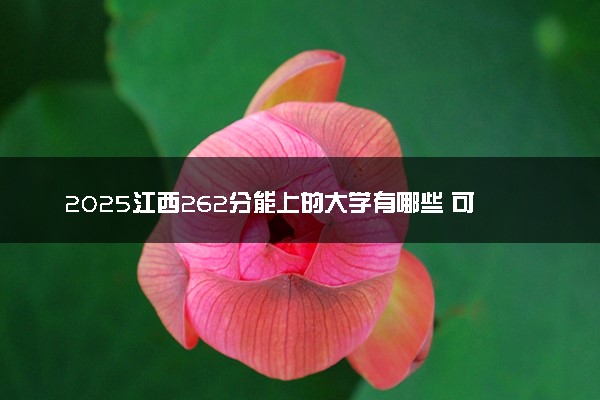 2025江西262分能上的大学有哪些 可以报考院校名单