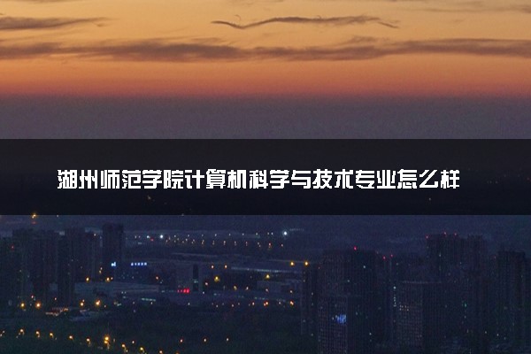 湖州师范学院计算机科学与技术专业怎么样 录取分数线多少