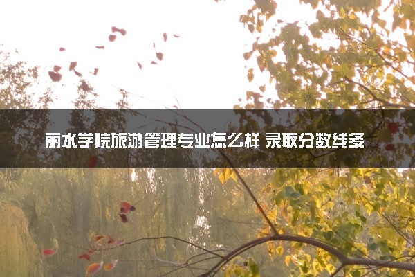 丽水学院旅游管理专业怎么样 录取分数线多少
