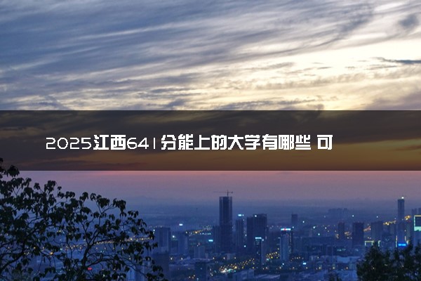 2025江西641分能上的大学有哪些 可以报考院校名单