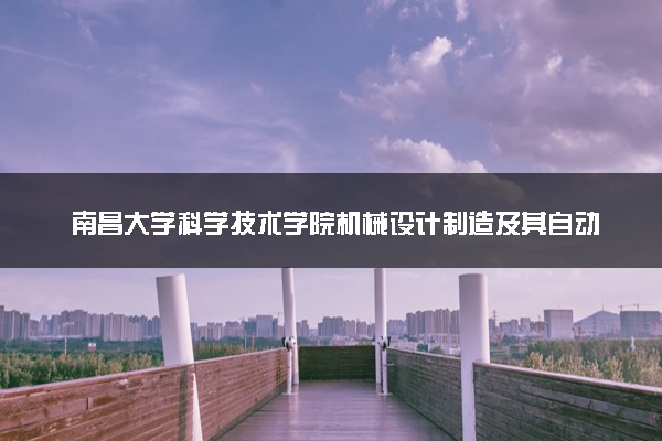 南昌大学科学技术学院机械设计制造及其自动化专业怎么样 录取分数线多少