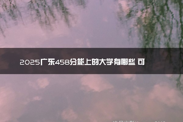 2025广东458分能上的大学有哪些 可以报考院校名单
