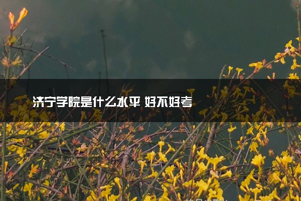 济宁学院是什么水平 好不好考
