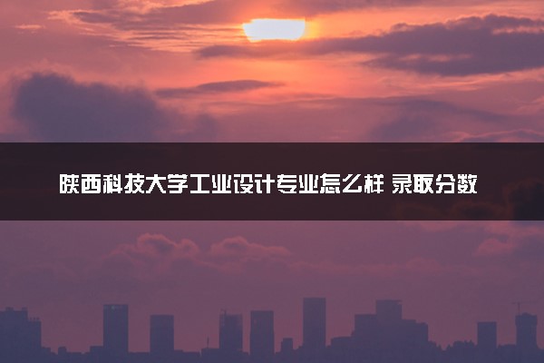 陕西科技大学工业设计专业怎么样 录取分数线多少