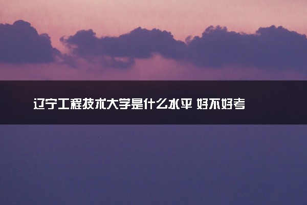 辽宁工程技术大学是什么水平 好不好考