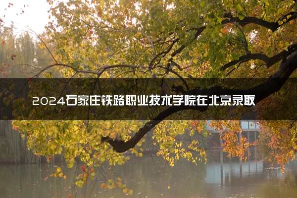 2024石家庄铁路职业技术学院在北京录取分数线 各专业分数及位次