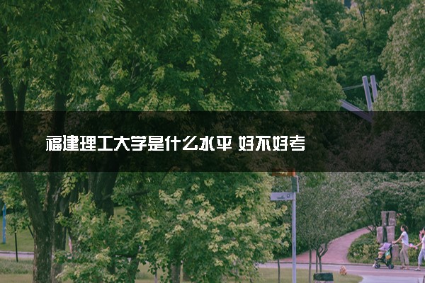 福建理工大学是什么水平 好不好考