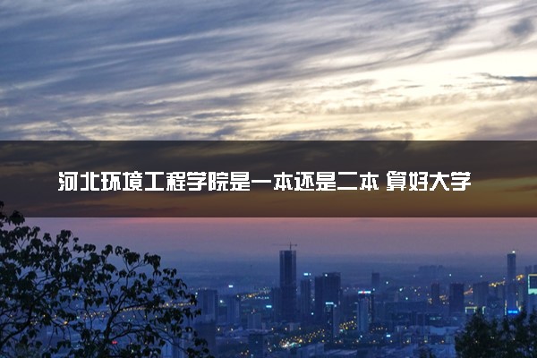 河北环境工程学院是一本还是二本 算好大学吗