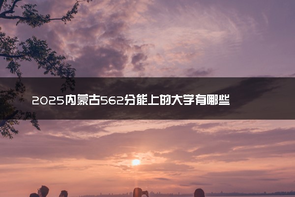 2025内蒙古562分能上的大学有哪些 可以报考院校名单