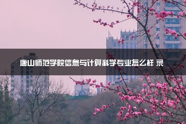 唐山师范学院信息与计算科学专业怎么样 录取分数线多少