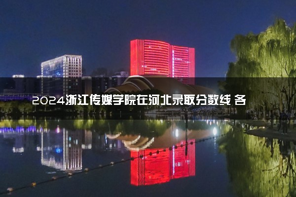 2024浙江传媒学院在河北录取分数线 各专业分数及位次