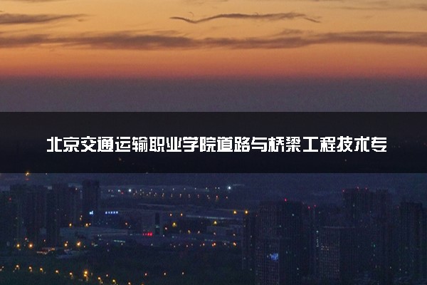 北京交通运输职业学院道路与桥梁工程技术专业怎么样 录取分数线多少