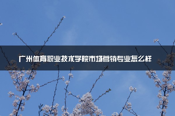 广州体育职业技术学院市场营销专业怎么样 录取分数线多少