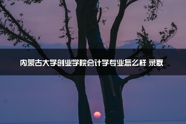 内蒙古大学创业学院会计学专业怎么样 录取分数线多少