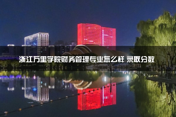 浙江万里学院财务管理专业怎么样 录取分数线多少
