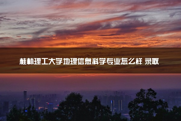 桂林理工大学地理信息科学专业怎么样 录取分数线多少