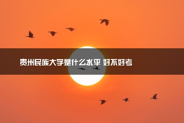 贵州民族大学是什么水平 好不好考