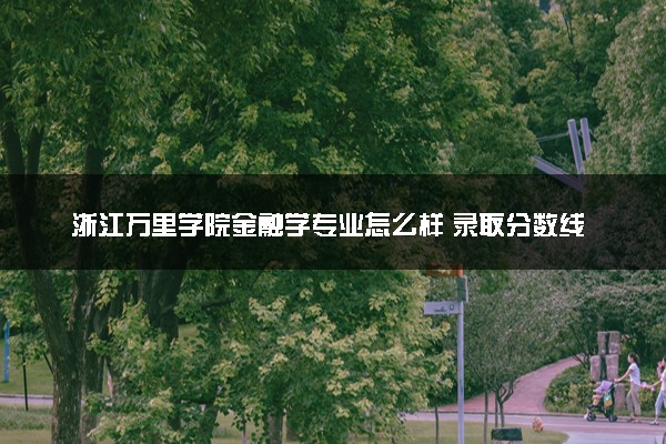 浙江万里学院金融学专业怎么样 录取分数线多少